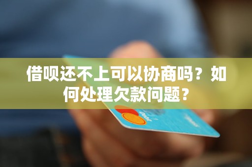 借呗还不上可以协商吗？如何处理欠款问题？