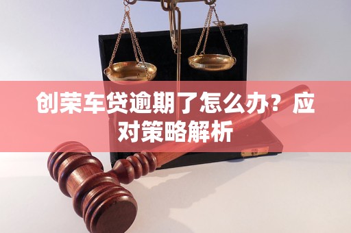 创荣车贷逾期了怎么办？应对策略解析