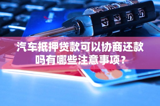 汽车抵押贷款可以协商还款吗有哪些注意事项？