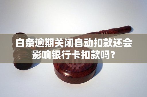 白条逾期关闭自动扣款还会影响银行卡扣款吗？