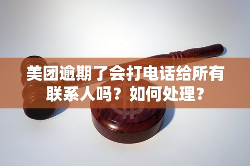 美团逾期了会打电话给所有联系人吗？如何处理？