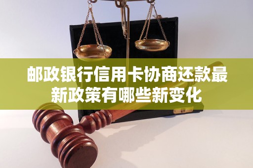 邮政银行信用卡协商还款最新政策有哪些新变化