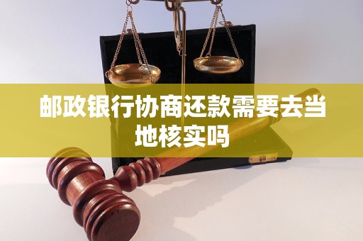 邮政银行协商还款需要去当地核实吗